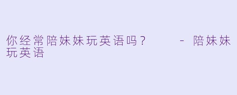 你经常陪妹妹玩英语吗？  