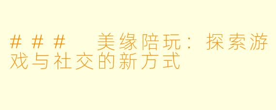 ### 美缘陪玩：探索游戏与社交的新方式
