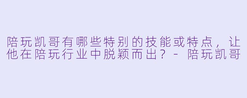 陪玩凯哥有哪些特别的技能或特点，让他在陪玩行业中脱颖而出？