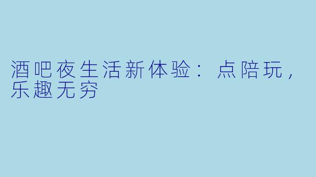 酒吧夜生活新体验:点陪玩,乐趣无穷