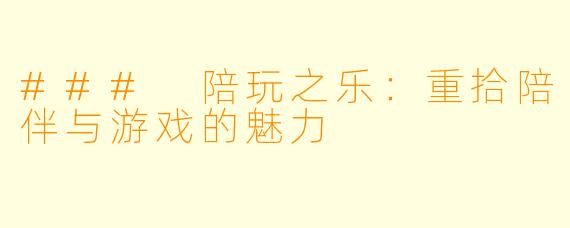 ### 陪玩之乐：重拾陪伴与游戏的魅力