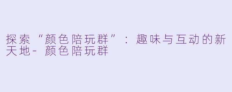 探索“颜色陪玩群”：趣味与互动的新天地-颜色陪玩群