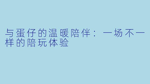 与蛋仔的温暖陪伴：一场不一样的陪玩体验