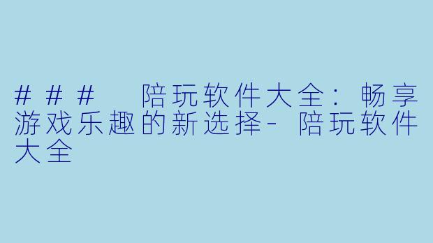 ### 陪玩软件大全：畅享游戏乐趣的新选择-陪玩软件大全