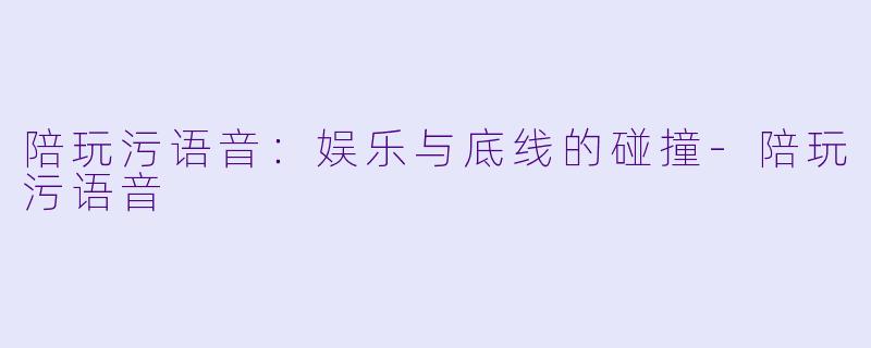 陪玩污语音：娱乐与底线的碰撞-陪玩污语音