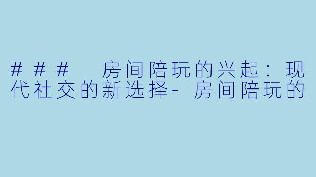 ### 房间陪玩的兴起：现代社交的新选择-房间陪玩的