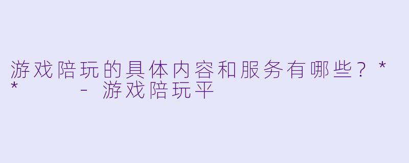 游戏陪玩的具体内容和服务有哪些？**  -游戏陪玩平