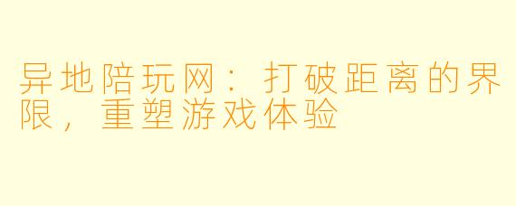 异地陪玩网：打破距离的界限，重塑游戏体验