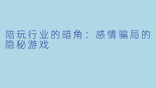 陪玩行业的暗角：感情骗局的隐秘游戏