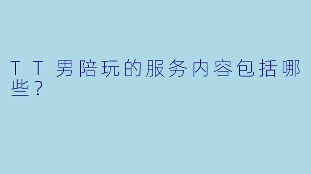 TT男陪玩的服务内容包括哪些？  