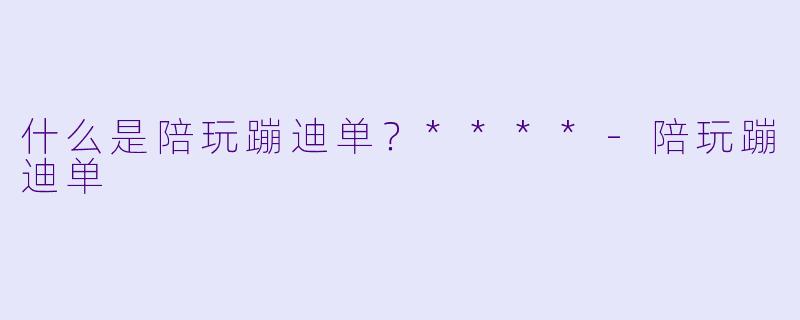 什么是陪玩蹦迪单？****-陪玩蹦迪单