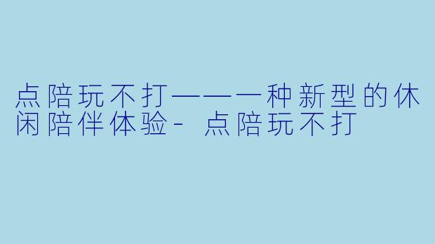 点陪玩不打——一种新型的休闲陪伴体验-点陪玩不打