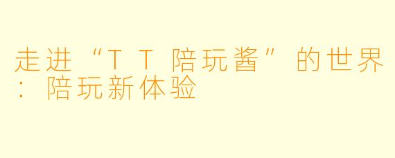 走进“TT陪玩酱”的世界：陪玩新体验