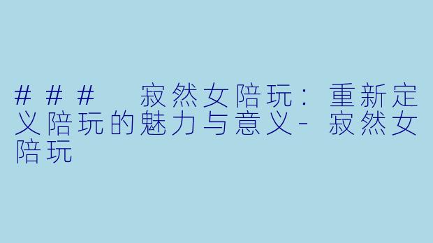 ### 寂然女陪玩：重新定义陪玩的魅力与意义-寂然女陪玩