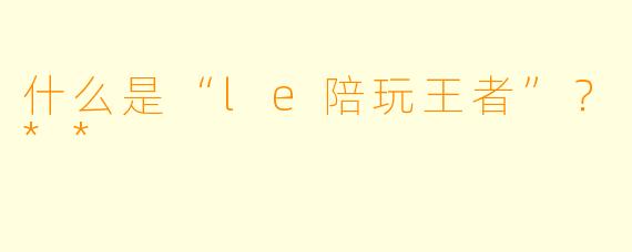 什么是“le陪玩王者”？**