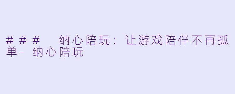 ### 纳心陪玩：让游戏陪伴不再孤单