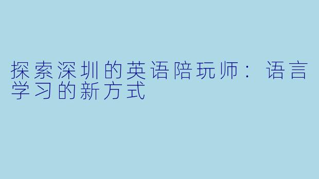 探索深圳的英语陪玩师：语言学习的新方式