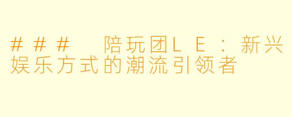 ### 陪玩团LE：新兴娱乐方式的潮流引领者