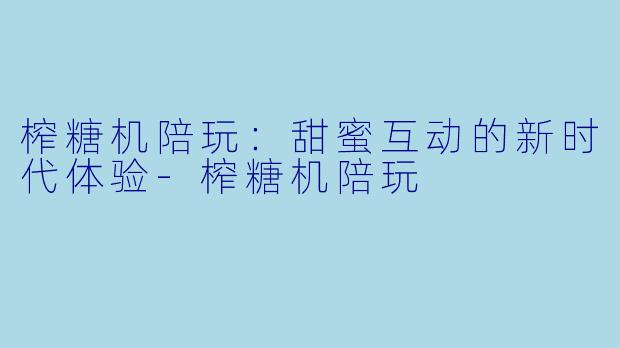 榨糖机陪玩:甜蜜互动的新时代体验