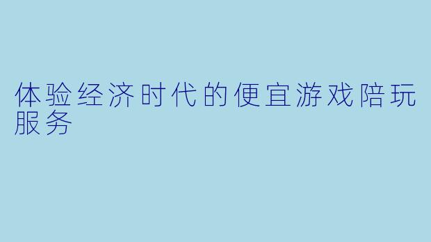 体验经济时代的便宜游戏陪玩服务