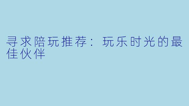 寻求陪玩推荐：玩乐时光的最佳伙伴