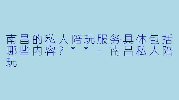 南昌的私人陪玩服务具体包括哪些内容？**-南昌私人陪玩