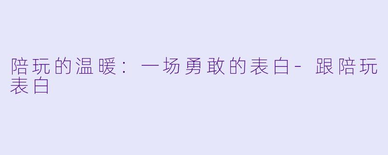 陪玩的温暖：一场勇敢的表白-跟陪玩表白