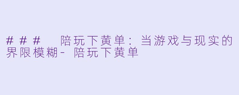 ### 陪玩下黄单：当游戏与现实的界限模糊-陪玩下黄单