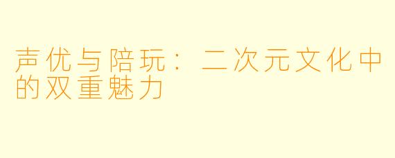 声优与陪玩：二次元文化中的双重魅力