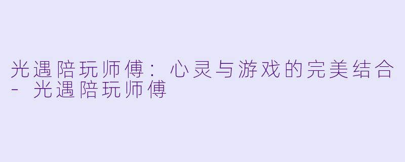 光遇陪玩师傅：心灵与游戏的完美结合-光遇陪玩师傅