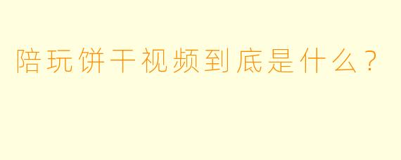 陪玩饼干视频到底是什么？  