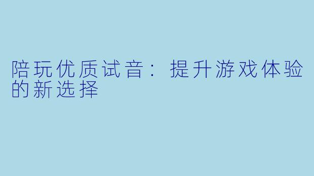 陪玩优质试音：提升游戏体验的新选择