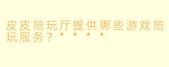 皮皮陪玩厅提供哪些游戏陪玩服务?****