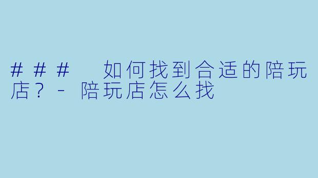 ### 如何找到合适的陪玩店？-陪玩店怎么找