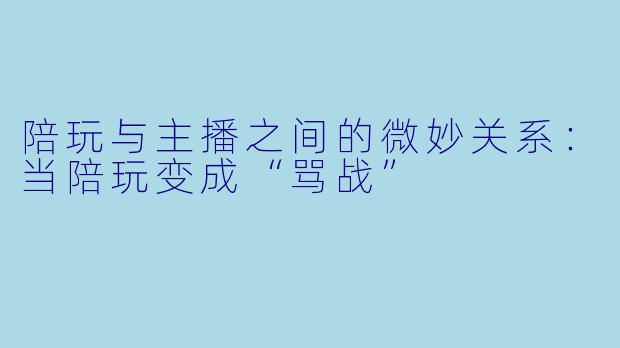 陪玩与主播之间的微妙关系：当陪玩变成“骂战”