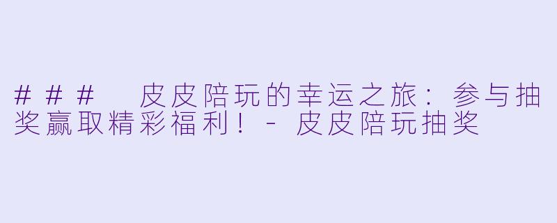 ### 皮皮陪玩的幸运之旅:参与抽奖赢取精彩福利!