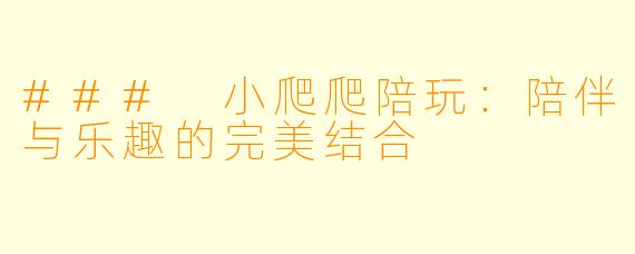 ### 小爬爬陪玩：陪伴与乐趣的完美结合