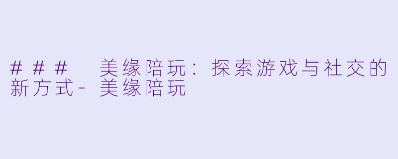 ### 美缘陪玩：探索游戏与社交的新方式-美缘陪玩