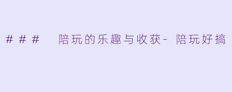 ### 陪玩的乐趣与收获-陪玩好搞