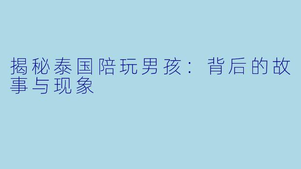 揭秘泰国陪玩男孩：背后的故事与现象