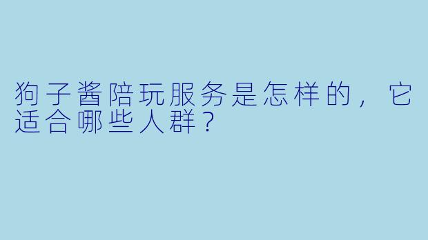 狗子酱陪玩服务是怎样的，它适合哪些人群？