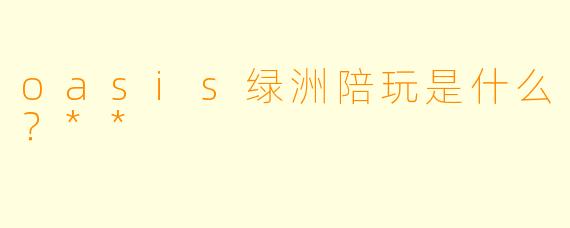 oasis绿洲陪玩是什么？**