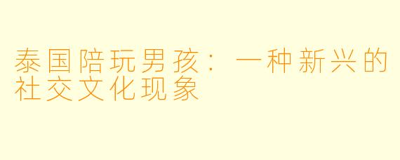 泰国陪玩男孩:一种新兴的社交文化现象