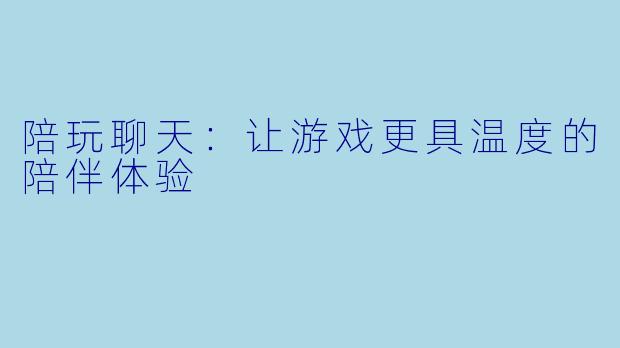 陪玩聊天：让游戏更具温度的陪伴体验