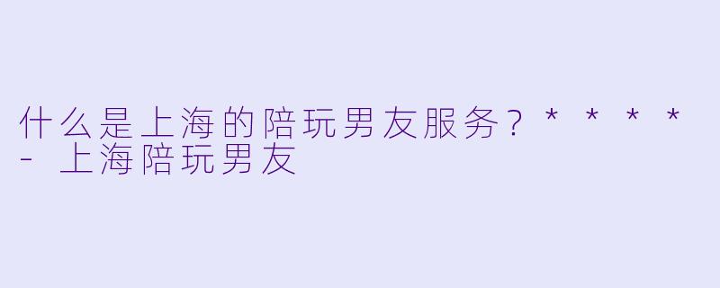 什么是上海的陪玩男友服务?****