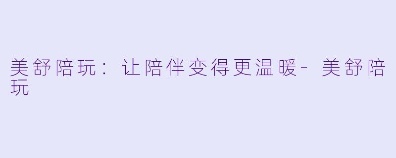 美舒陪玩：让陪伴变得更温暖-美舒陪玩