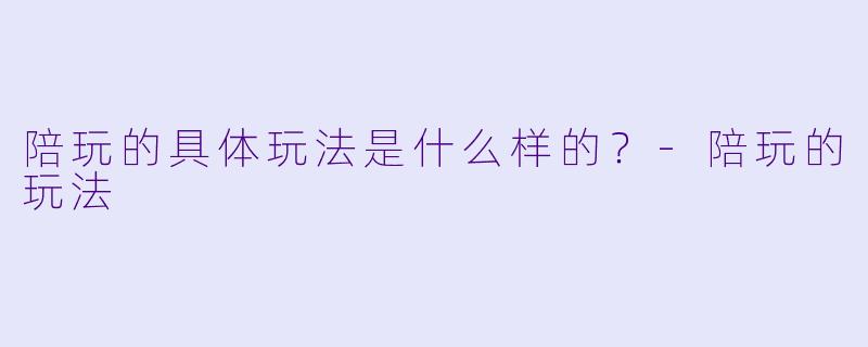陪玩的具体玩法是什么样的？-陪玩的玩法