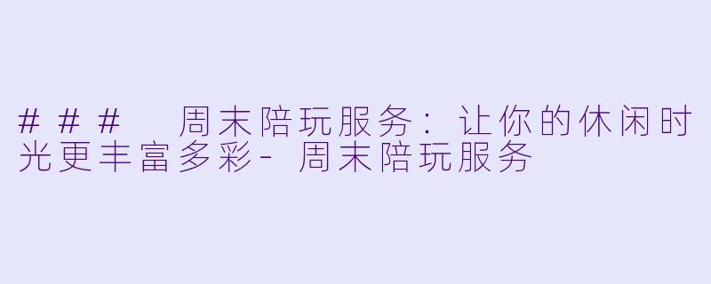 ### 周末陪玩服务:让你的休闲时光更丰富多彩