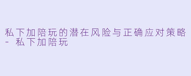 私下加陪玩的潜在风险与正确应对策略-私下加陪玩