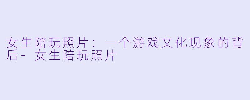 女生陪玩照片：一个游戏文化现象的背后-女生陪玩照片